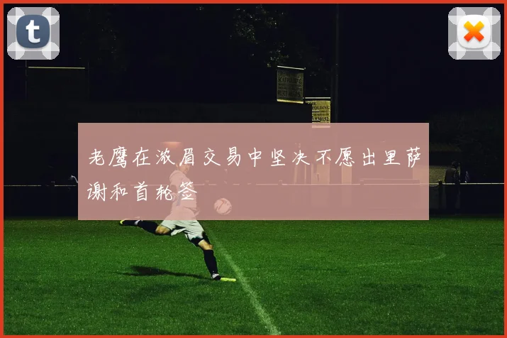 老鹰在浓眉交易中坚决不愿出里萨谢和首轮签