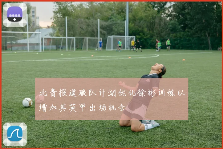 北青报道狼队计划优化徐彬训练以增加其英甲出场机会