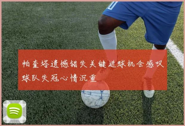 帕奎塔遗憾错失关键进球机会感叹球队失冠心情沉重