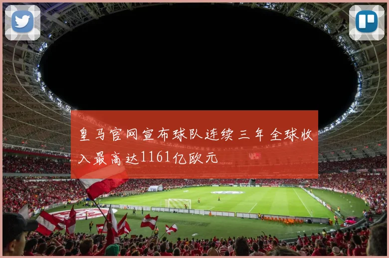 皇马官网宣布球队连续三年全球收入最高达1161亿欧元