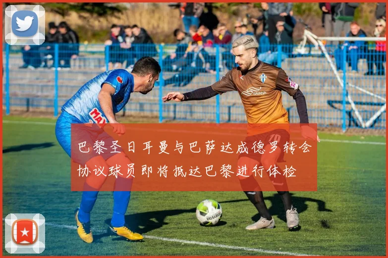 巴黎圣日耳曼与巴萨达成德罗转会协议球员即将抵达巴黎进行体检